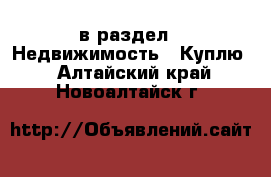  в раздел : Недвижимость » Куплю . Алтайский край,Новоалтайск г.